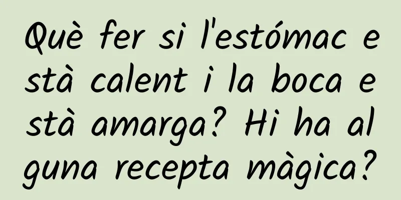 Què fer si l'estómac està calent i la boca està amarga? Hi ha alguna recepta màgica?