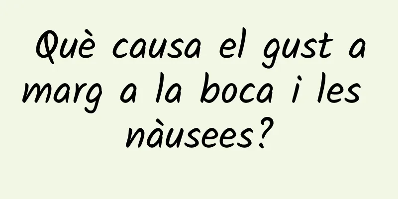 Què causa el gust amarg a la boca i les nàusees?