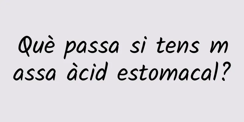 Què passa si tens massa àcid estomacal?