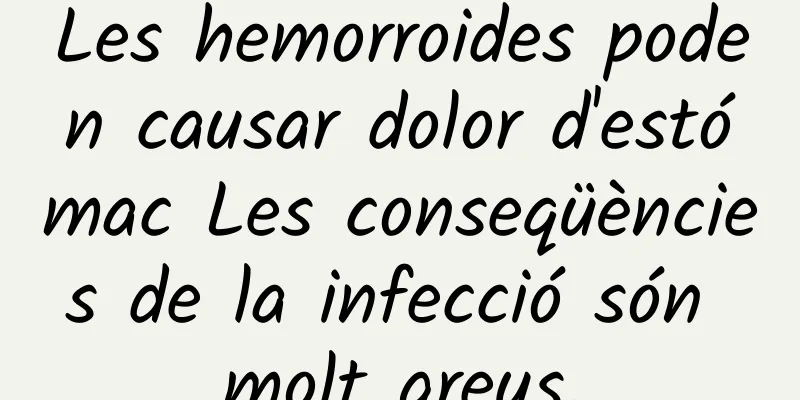 Les hemorroides poden causar dolor d'estómac Les conseqüències de la infecció són molt greus.