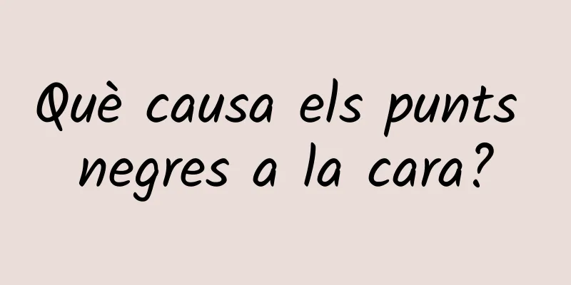 Què causa els punts negres a la cara?