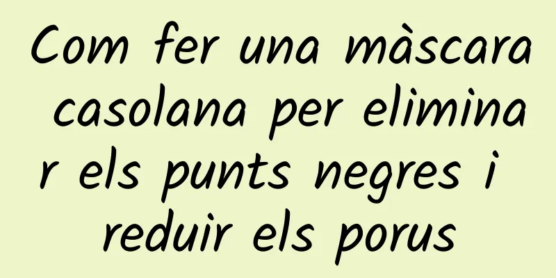 Com fer una màscara casolana per eliminar els punts negres i reduir els porus
