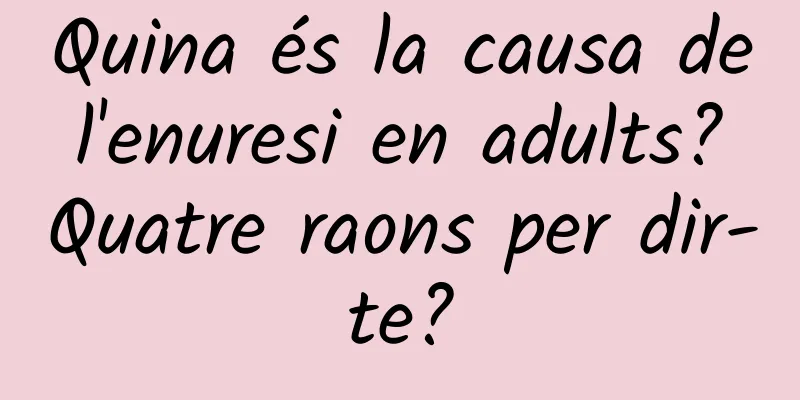 Quina és la causa de l'enuresi en adults? Quatre raons per dir-te?