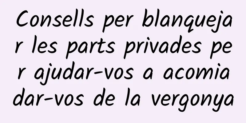 Consells per blanquejar les parts privades per ajudar-vos a acomiadar-vos de la vergonya