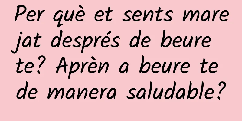 Per què et sents marejat després de beure te? Aprèn a beure te de manera saludable?
