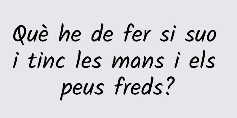 Què he de fer si suo i tinc les mans i els peus freds?