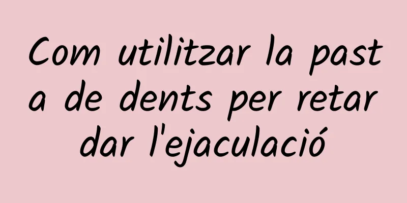 Com utilitzar la pasta de dents per retardar l'ejaculació