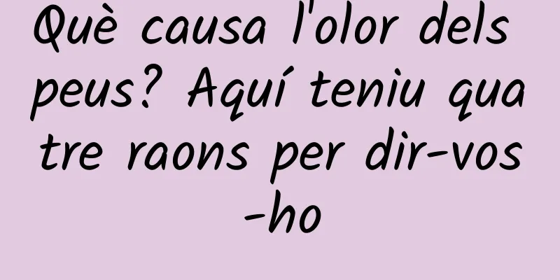 Què causa l'olor dels peus? Aquí teniu quatre raons per dir-vos-ho