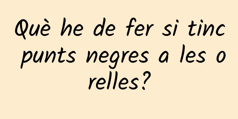 Què he de fer si tinc punts negres a les orelles?