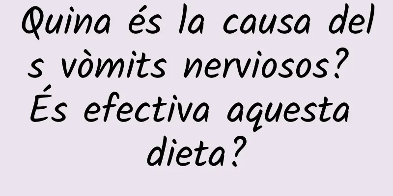 Quina és la causa dels vòmits nerviosos? És efectiva aquesta dieta?