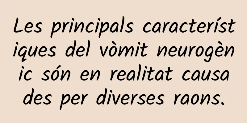 Les principals característiques del vòmit neurogènic són en realitat causades per diverses raons.