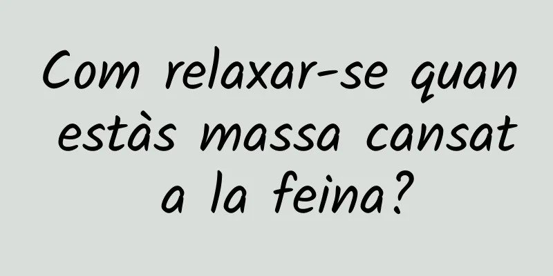 Com relaxar-se quan estàs massa cansat a la feina?
