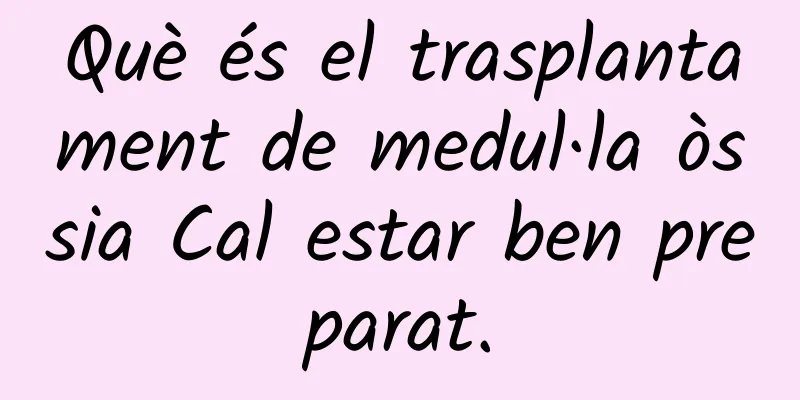 Què és el trasplantament de medul·la òssia Cal estar ben preparat.