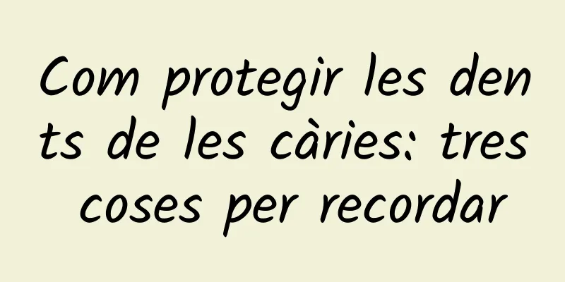 Com protegir les dents de les càries: tres coses per recordar