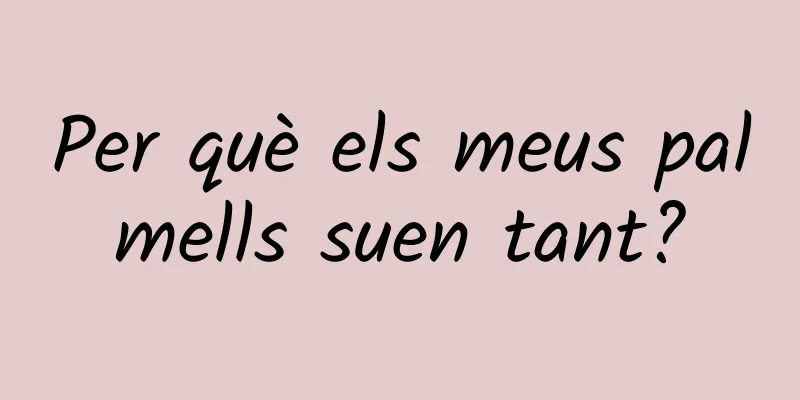 Per què els meus palmells suen tant?