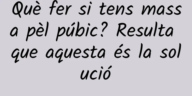 Què fer si tens massa pèl púbic? Resulta que aquesta és la solució
