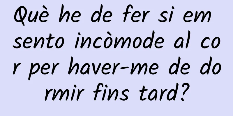 Què he de fer si em sento incòmode al cor per haver-me de dormir fins tard?