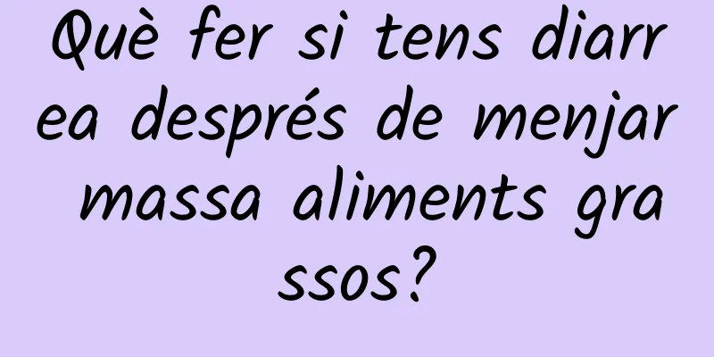 Què fer si tens diarrea després de menjar massa aliments grassos?