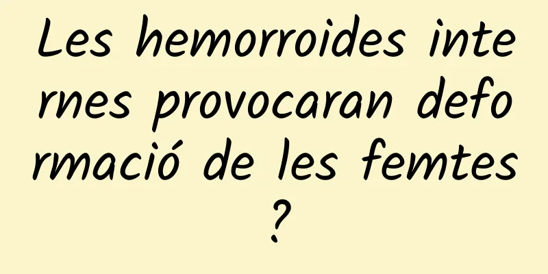 Les hemorroides internes provocaran deformació de les femtes?