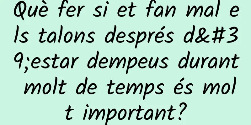 Què fer si et fan mal els talons després d'estar dempeus durant molt de temps és molt important?