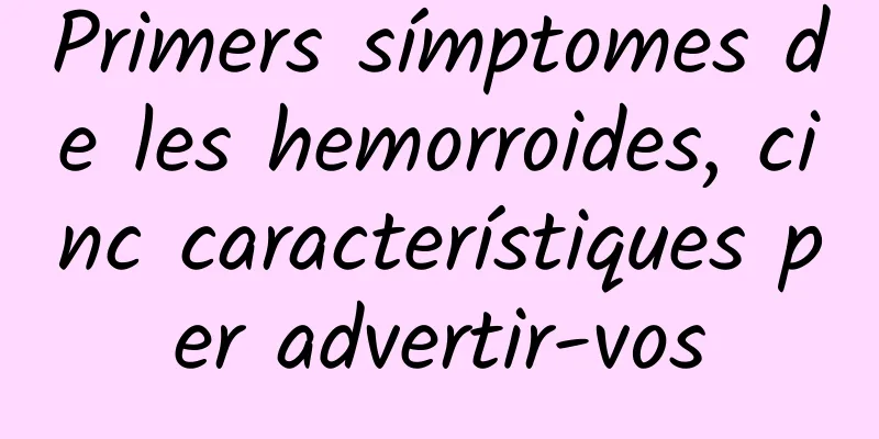 Primers símptomes de les hemorroides, cinc característiques per advertir-vos