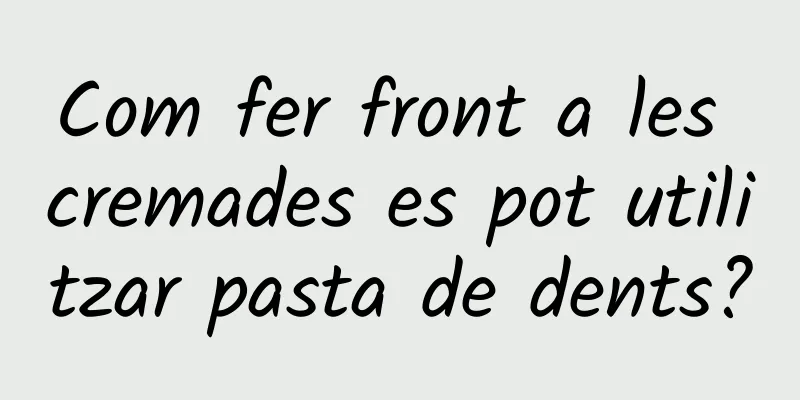 Com fer front a les cremades es pot utilitzar pasta de dents?