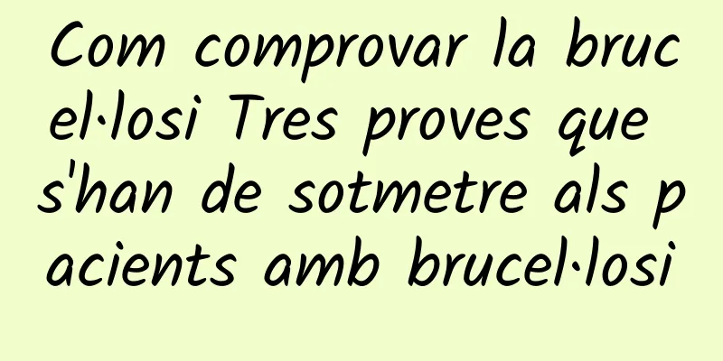 Com comprovar la brucel·losi Tres proves que s'han de sotmetre als pacients amb brucel·losi