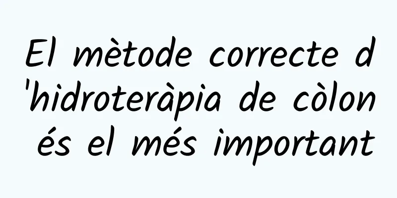 El mètode correcte d'hidroteràpia de còlon és el més important