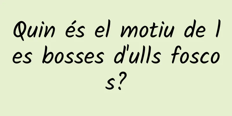 Quin és el motiu de les bosses d'ulls foscos?