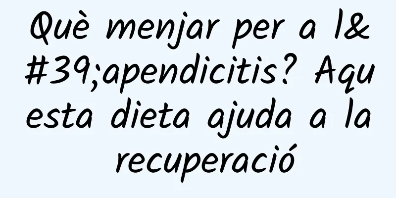 Què menjar per a l'apendicitis? Aquesta dieta ajuda a la recuperació