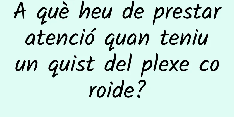 A què heu de prestar atenció quan teniu un quist del plexe coroide?