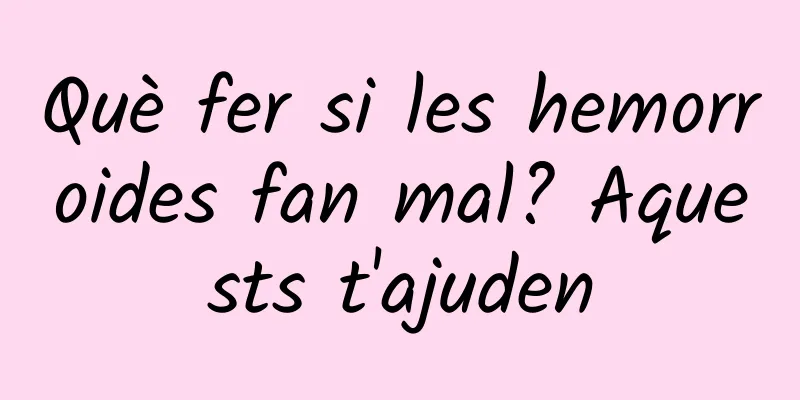 Què fer si les hemorroides fan mal? Aquests t'ajuden