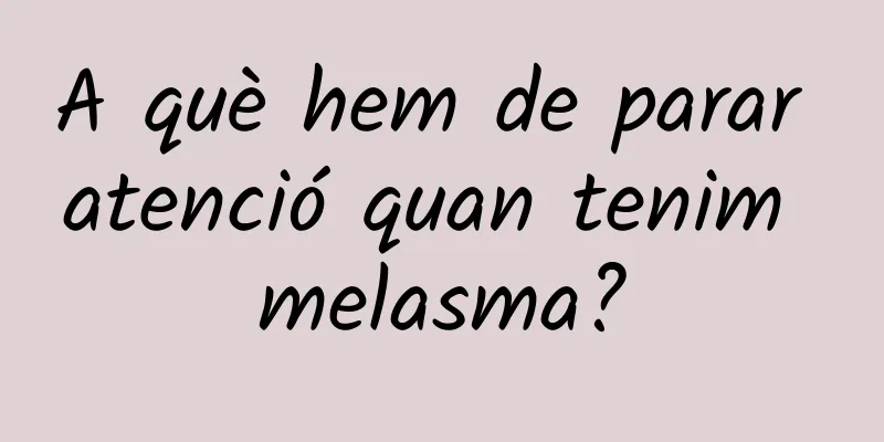 A què hem de parar atenció quan tenim melasma?
