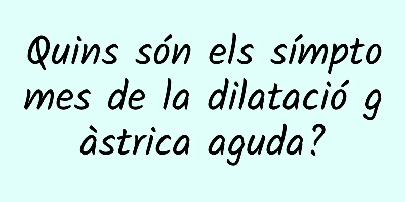 Quins són els símptomes de la dilatació gàstrica aguda?