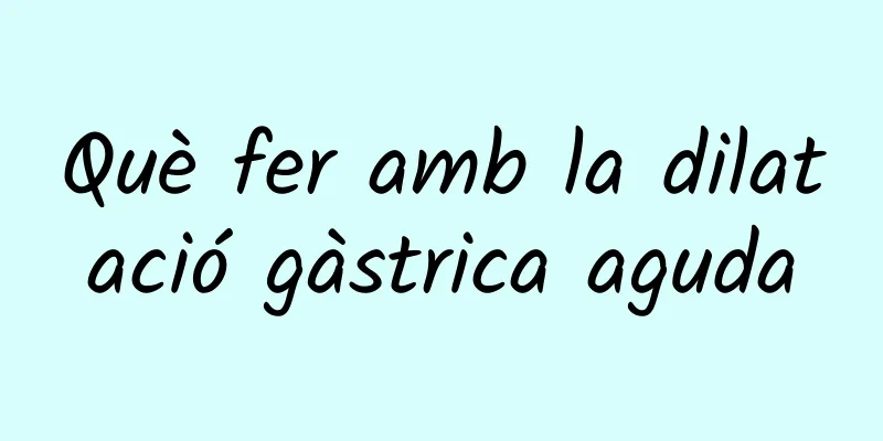Què fer amb la dilatació gàstrica aguda