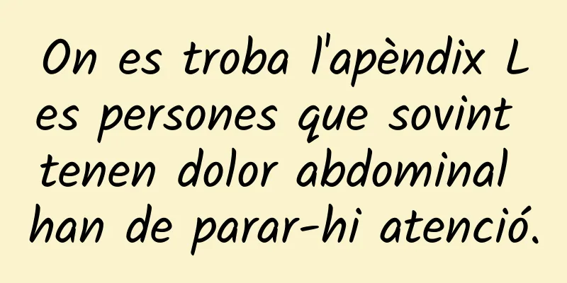 On es troba l'apèndix Les persones que sovint tenen dolor abdominal han de parar-hi atenció.