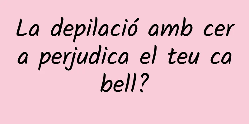 La depilació amb cera perjudica el teu cabell?