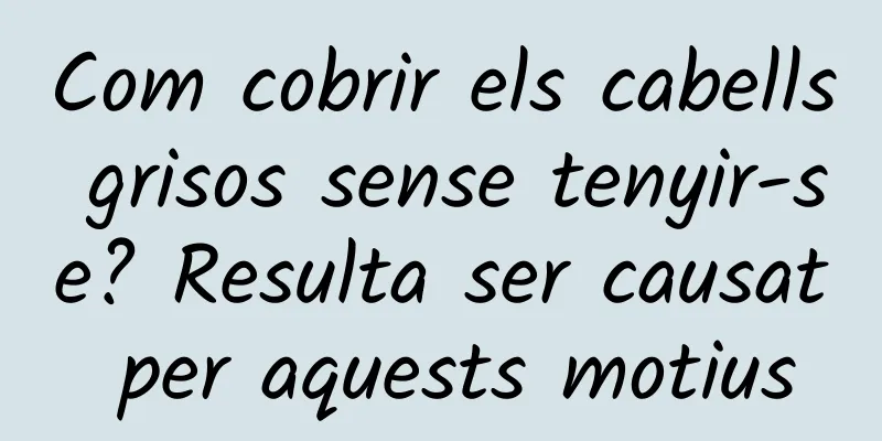 Com cobrir els cabells grisos sense tenyir-se? Resulta ser causat per aquests motius