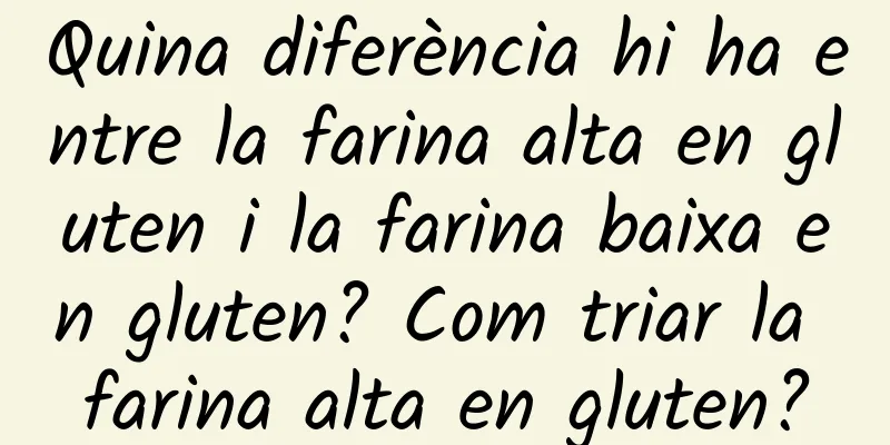 Quina diferència hi ha entre la farina alta en gluten i la farina baixa en gluten? Com ​​triar la farina alta en gluten?