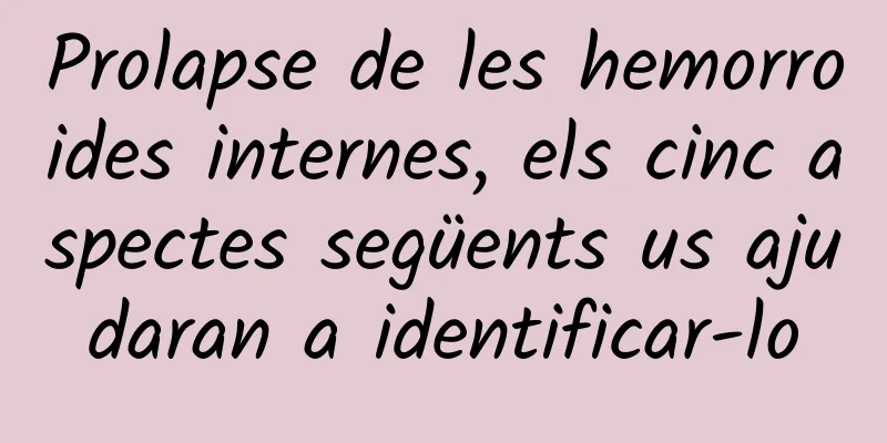 Prolapse de les hemorroides internes, els cinc aspectes següents us ajudaran a identificar-lo