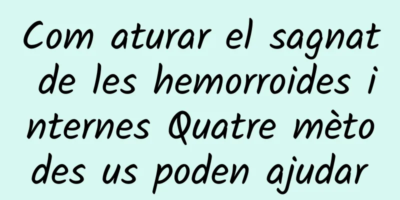 Com aturar el sagnat de les hemorroides internes Quatre mètodes us poden ajudar
