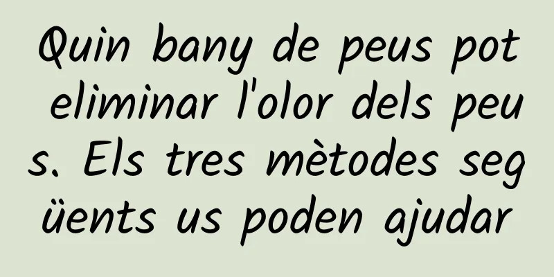 Quin bany de peus pot eliminar l'olor dels peus. Els tres mètodes següents us poden ajudar