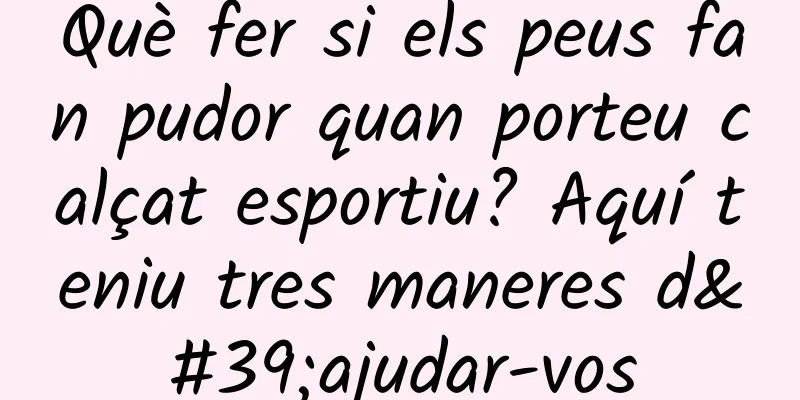 Què fer si els peus fan pudor quan porteu calçat esportiu? Aquí teniu tres maneres d'ajudar-vos