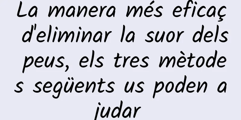 La manera més eficaç d'eliminar la suor dels peus, els tres mètodes següents us poden ajudar