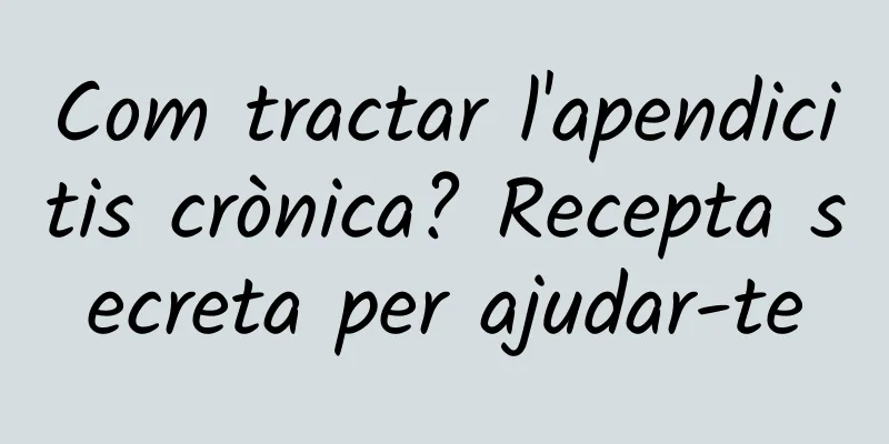 Com tractar l'apendicitis crònica? Recepta secreta per ajudar-te