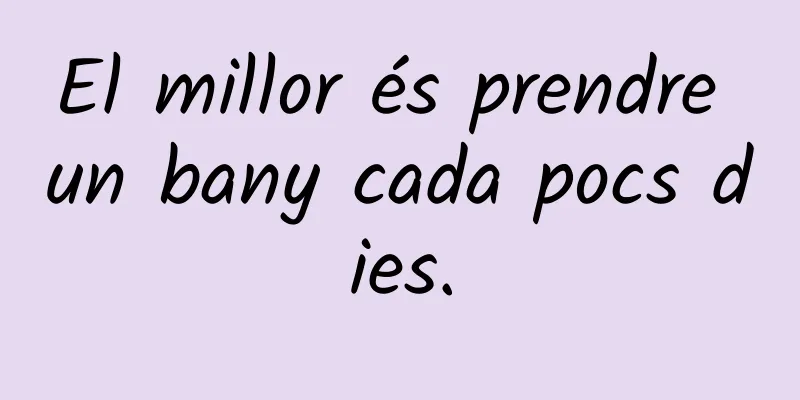 El millor és prendre un bany cada pocs dies.