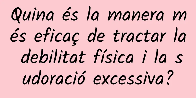 Quina és la manera més eficaç de tractar la debilitat física i la sudoració excessiva?