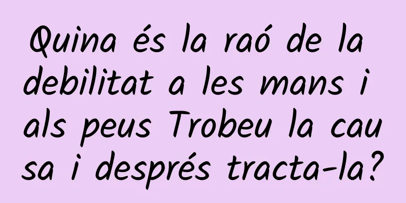Quina és la raó de la debilitat a les mans i als peus Trobeu la causa i després tracta-la?