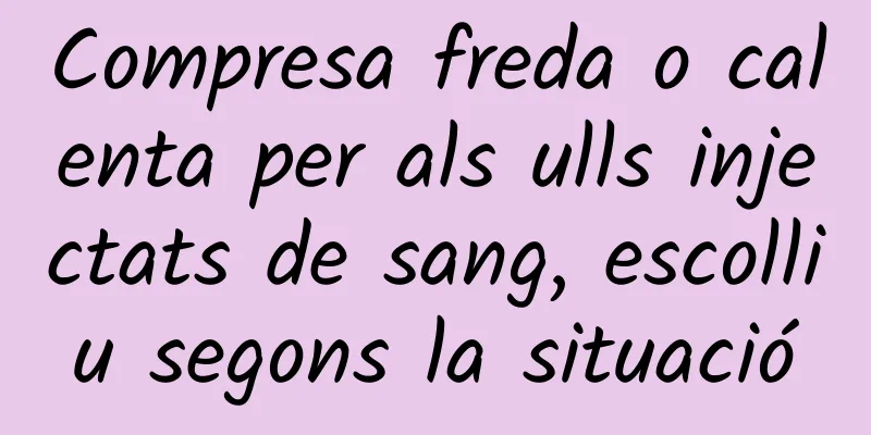 Compresa freda o calenta per als ulls injectats de sang, escolliu segons la situació