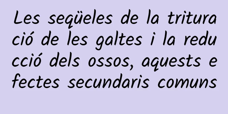 Les seqüeles de la trituració de les galtes i la reducció dels ossos, aquests efectes secundaris comuns